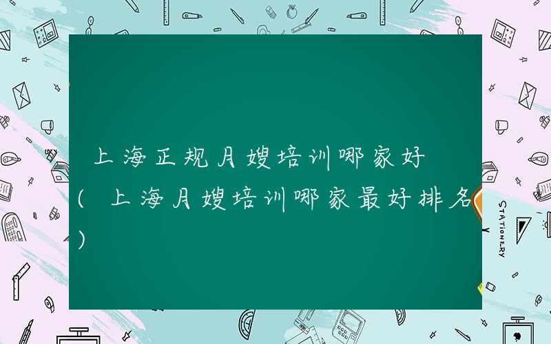 上海正规月嫂培训哪家好 (上海月嫂培训哪家最好排名)